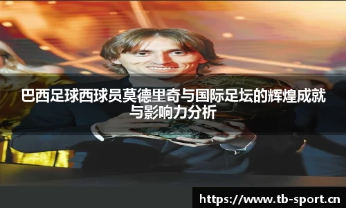 巴西足球西球员莫德里奇与国际足坛的辉煌成就与影响力分析